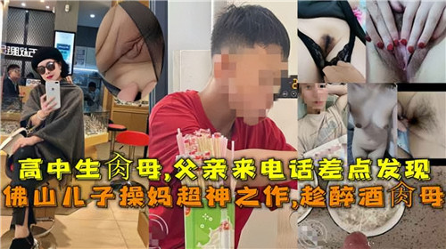 高中生操母父亲来电话差点发现佛山儿子操妈超神之作趁醉酒操母
